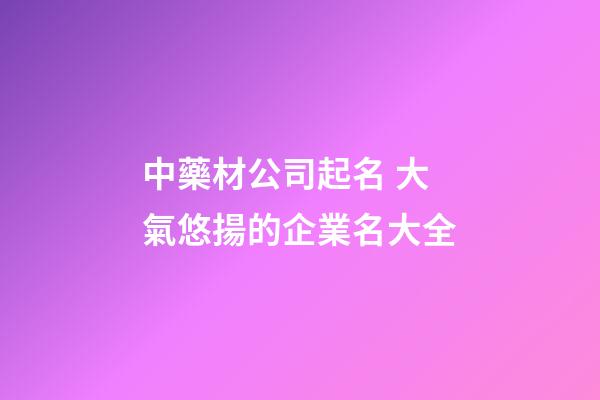中藥材公司起名 大氣悠揚的企業名大全